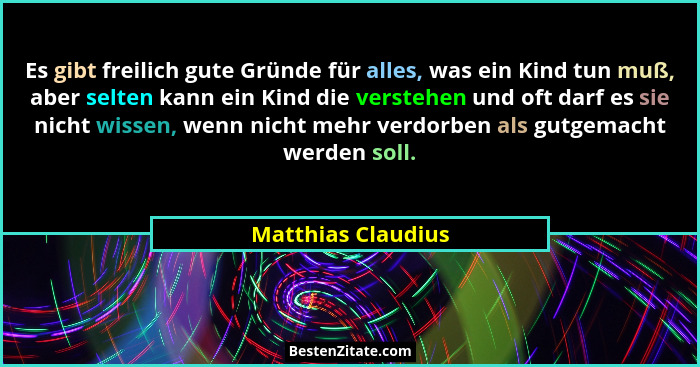 Es gibt freilich gute Gründe für alles, was ein Kind tun muß, aber selten kann ein Kind die verstehen und oft darf es sie nicht wi... - Matthias Claudius