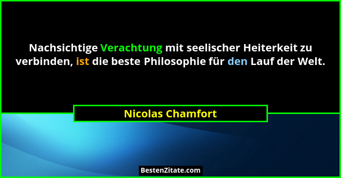 Nachsichtige Verachtung mit seelischer Heiterkeit zu verbinden, ist die beste Philosophie für den Lauf der Welt.... - Nicolas Chamfort