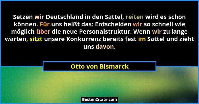 Setzen wir Deutschland in den Sattel, reiten wird es schon können. Für uns heißt das: Entscheiden wir so schnell wie möglich über... - Otto von Bismarck