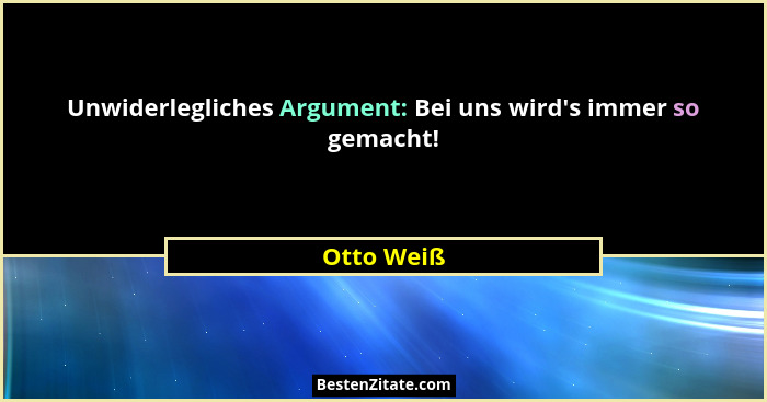Unwiderlegliches Argument: Bei uns wird's immer so gemacht!... - Otto Weiß