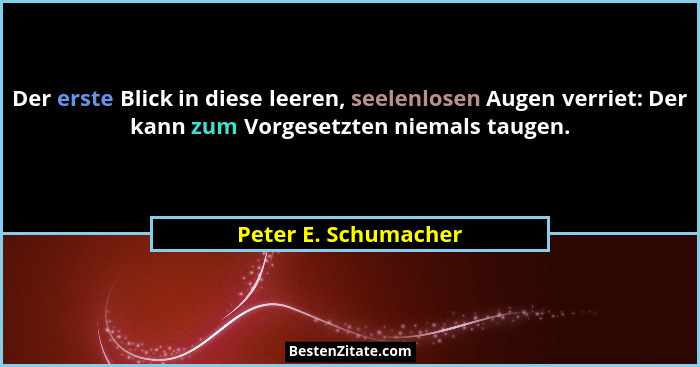 Der erste Blick in diese leeren, seelenlosen Augen verriet: Der kann zum Vorgesetzten niemals taugen.... - Peter E. Schumacher