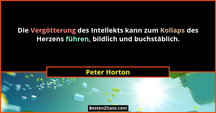 Die Vergötterung des Intellekts kann zum Kollaps des Herzens führen, bildlich und buchstäblich.... - Peter Horton