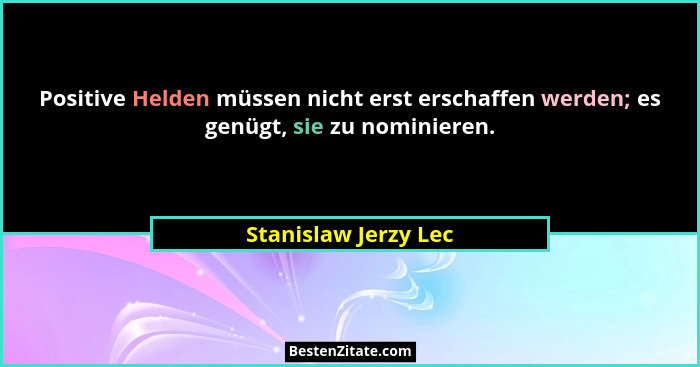 Positive Helden müssen nicht erst erschaffen werden; es genügt, sie zu nominieren.... - Stanislaw Jerzy Lec