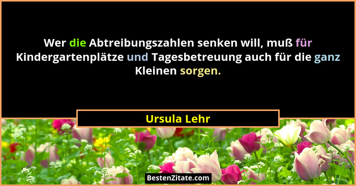Wer die Abtreibungszahlen senken will, muß für Kindergartenplätze und Tagesbetreuung auch für die ganz Kleinen sorgen.... - Ursula Lehr