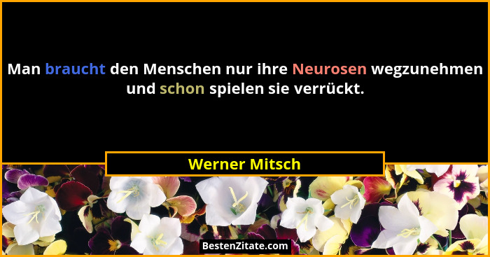 Man braucht den Menschen nur ihre Neurosen wegzunehmen und schon spielen sie verrückt.... - Werner Mitsch