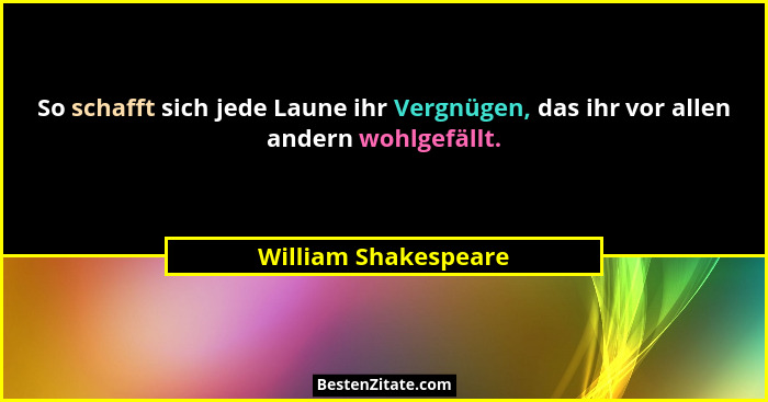 So schafft sich jede Laune ihr Vergnügen, das ihr vor allen andern wohlgefällt.... - William Shakespeare