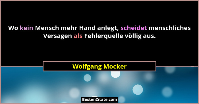 Wo kein Mensch mehr Hand anlegt, scheidet menschliches Versagen als Fehlerquelle völlig aus.... - Wolfgang Mocker