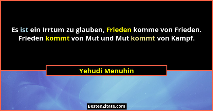 Es ist ein Irrtum zu glauben, Frieden komme von Frieden. Frieden kommt von Mut und Mut kommt von Kampf.... - Yehudi Menuhin
