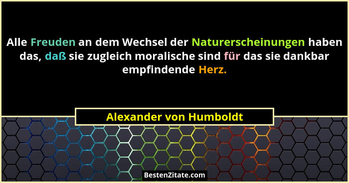Alle Freuden an dem Wechsel der Naturerscheinungen haben das, daß sie zugleich moralische sind für das sie dankbar empfindend... - Alexander von Humboldt