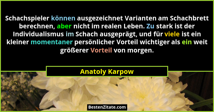 Schachspieler können ausgezeichnet Varianten am Schachbrett berechnen, aber nicht im realen Leben. Zu stark ist der Individualismus i... - Anatoly Karpow