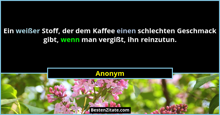 Ein weißer Stoff, der dem Kaffee einen schlechten Geschmack gibt, wenn man vergißt, ihn reinzutun.... - Anonym
