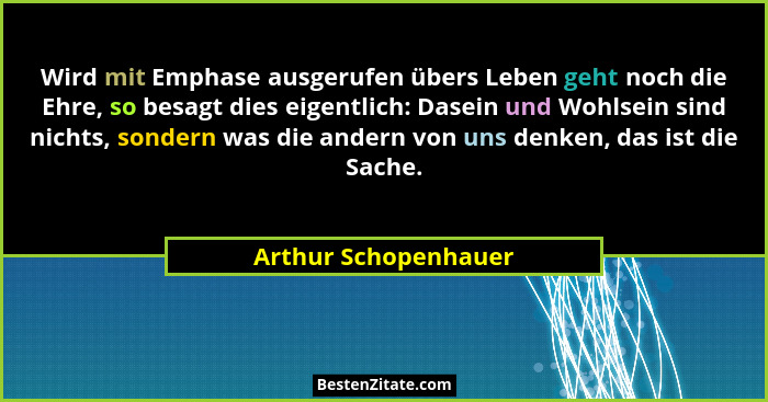 Wird mit Emphase ausgerufen übers Leben geht noch die Ehre, so besagt dies eigentlich: Dasein und Wohlsein sind nichts, sondern... - Arthur Schopenhauer