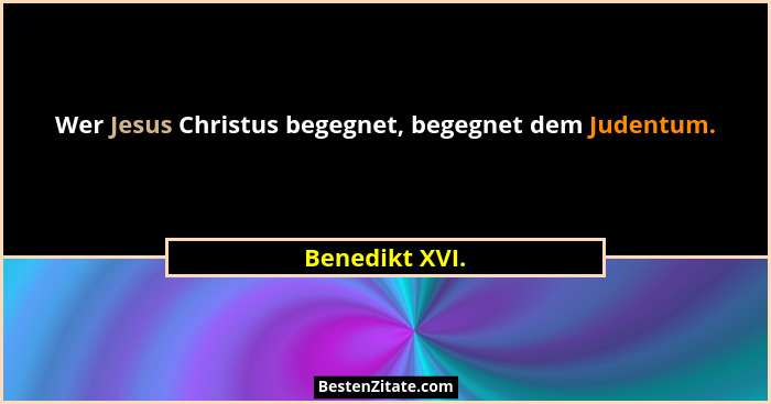 Wer Jesus Christus begegnet, begegnet dem Judentum.... - Benedikt XVI.