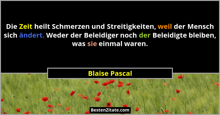 Die Zeit heilt Schmerzen und Streitigkeiten, weil der Mensch sich ändert. Weder der Beleidiger noch der Beleidigte bleiben, was sie ei... - Blaise Pascal