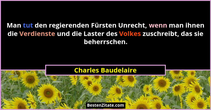 Man tut den regierenden Fürsten Unrecht, wenn man ihnen die Verdienste und die Laster des Volkes zuschreibt, das sie beherrschen.... - Charles Baudelaire