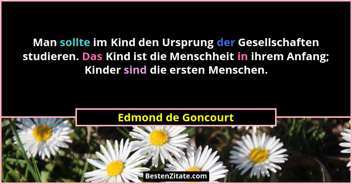 Man sollte im Kind den Ursprung der Gesellschaften studieren. Das Kind ist die Menschheit in ihrem Anfang; Kinder sind die ersten... - Edmond de Goncourt
