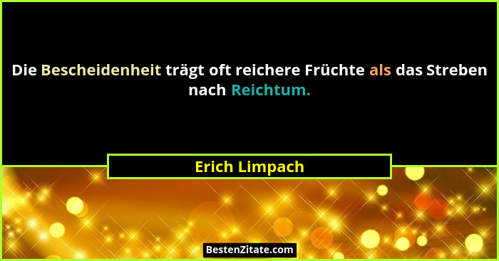 Die Bescheidenheit trägt oft reichere Früchte als das Streben nach Reichtum.... - Erich Limpach