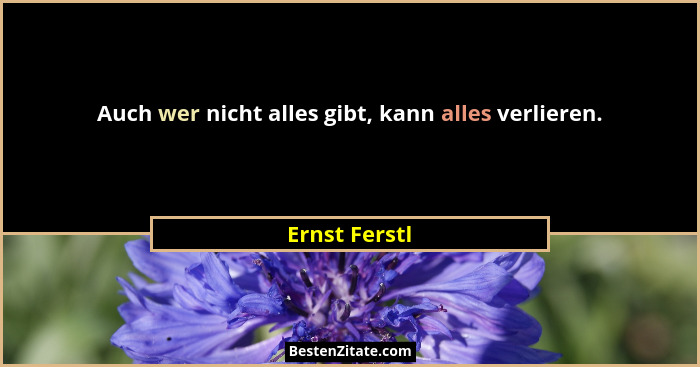 Auch wer nicht alles gibt, kann alles verlieren.... - Ernst Ferstl