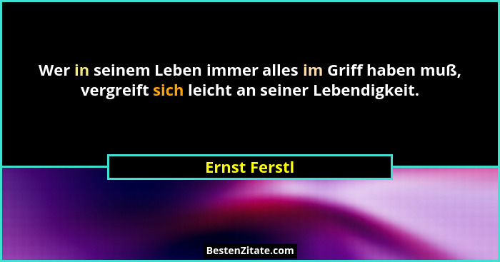 Wer in seinem Leben immer alles im Griff haben muß, vergreift sich leicht an seiner Lebendigkeit.... - Ernst Ferstl