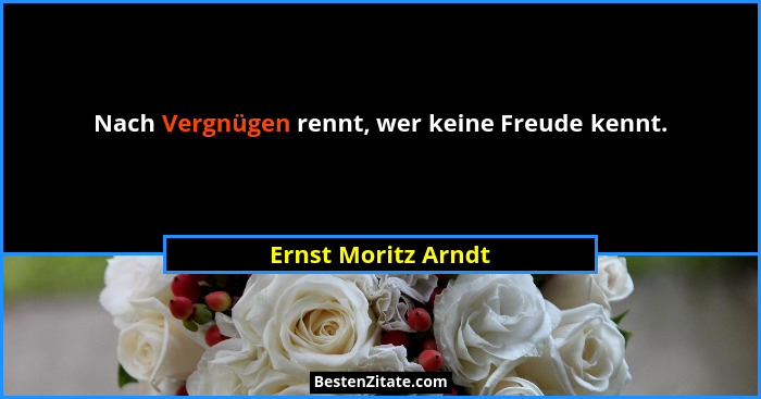 Nach Vergnügen rennt, wer keine Freude kennt.... - Ernst Moritz Arndt