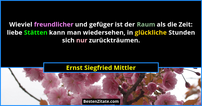 Wieviel freundlicher und gefüger ist der Raum als die Zeit: liebe Stätten kann man wiedersehen, in glückliche Stunden sich n... - Ernst Siegfried Mittler