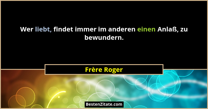 Wer liebt, findet immer im anderen einen Anlaß, zu bewundern.... - Frère Roger