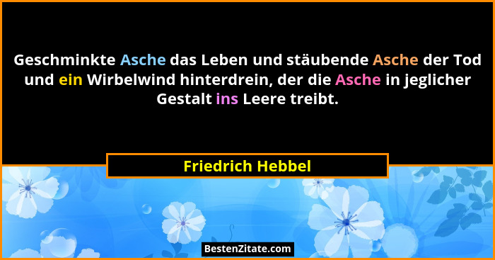 Geschminkte Asche das Leben und stäubende Asche der Tod und ein Wirbelwind hinterdrein, der die Asche in jeglicher Gestalt ins Leer... - Friedrich Hebbel