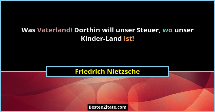 Was Vaterland! Dorthin will unser Steuer, wo unser Kinder-Land ist!... - Friedrich Nietzsche