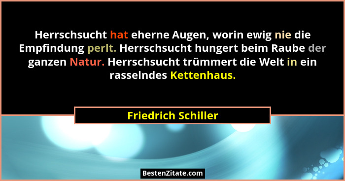 Herrschsucht hat eherne Augen, worin ewig nie die Empfindung perlt. Herrschsucht hungert beim Raube der ganzen Natur. Herrschsuch... - Friedrich Schiller