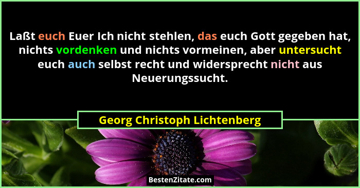 Laßt euch Euer Ich nicht stehlen, das euch Gott gegeben hat, nichts vordenken und nichts vormeinen, aber untersucht euch... - Georg Christoph Lichtenberg