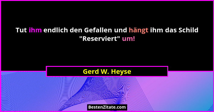 Tut ihm endlich den Gefallen und hängt ihm das Schild "Reserviert" um!... - Gerd W. Heyse