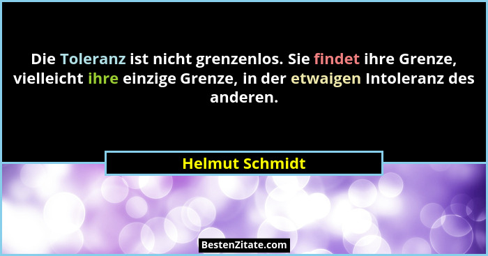Die Toleranz ist nicht grenzenlos. Sie findet ihre Grenze, vielleicht ihre einzige Grenze, in der etwaigen Intoleranz des anderen.... - Helmut Schmidt