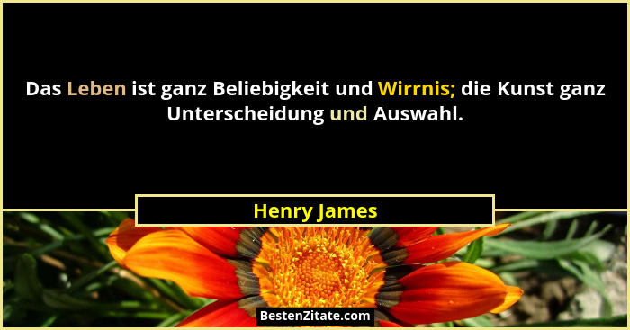 Das Leben ist ganz Beliebigkeit und Wirrnis; die Kunst ganz Unterscheidung und Auswahl.... - Henry James