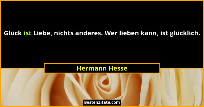 Glück ist Liebe, nichts anderes. Wer lieben kann, ist glücklich.... - Hermann Hesse