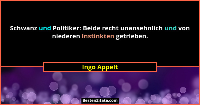 Schwanz und Politiker: Beide recht unansehnlich und von niederen Instinkten getrieben.... - Ingo Appelt