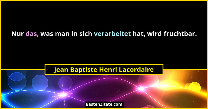 Nur das, was man in sich verarbeitet hat, wird fruchtbar.... - Jean Baptiste Henri Lacordaire