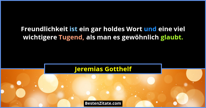 Freundlichkeit ist ein gar holdes Wort und eine viel wichtigere Tugend, als man es gewöhnlich glaubt.... - Jeremias Gotthelf
