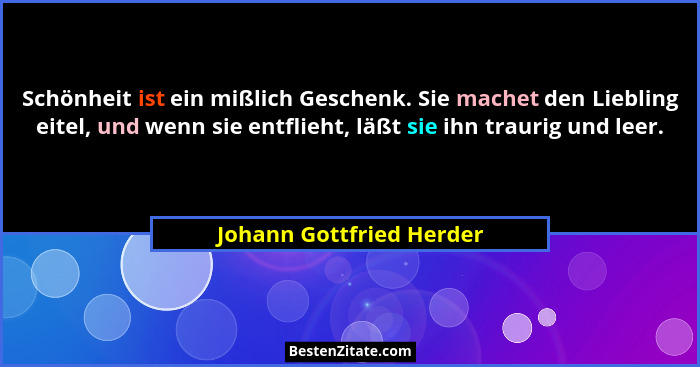 Schönheit ist ein mißlich Geschenk. Sie machet den Liebling eitel, und wenn sie entflieht, läßt sie ihn traurig und leer.... - Johann Gottfried Herder