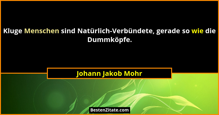 Kluge Menschen sind Natürlich-Verbündete, gerade so wie die Dummköpfe.... - Johann Jakob Mohr
