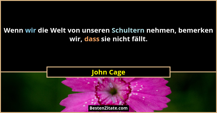 Wenn wir die Welt von unseren Schultern nehmen, bemerken wir, dass sie nicht fällt.... - John Cage