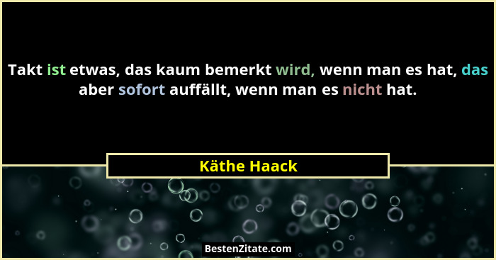 Takt ist etwas, das kaum bemerkt wird, wenn man es hat, das aber sofort auffällt, wenn man es nicht hat.... - Käthe Haack