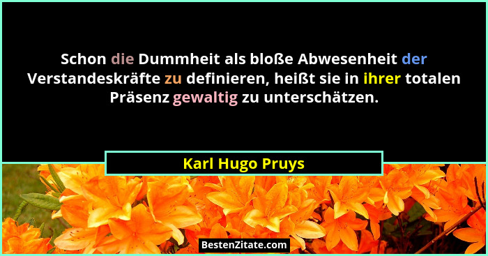 Schon die Dummheit als bloße Abwesenheit der Verstandeskräfte zu definieren, heißt sie in ihrer totalen Präsenz gewaltig zu untersch... - Karl Hugo Pruys