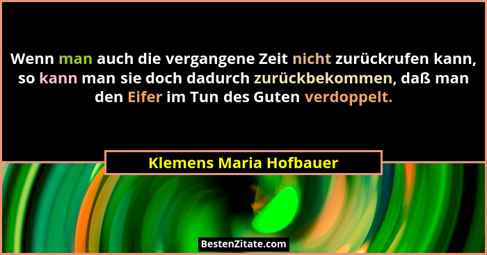 Wenn man auch die vergangene Zeit nicht zurückrufen kann, so kann man sie doch dadurch zurückbekommen, daß man den Eifer im T... - Klemens Maria Hofbauer