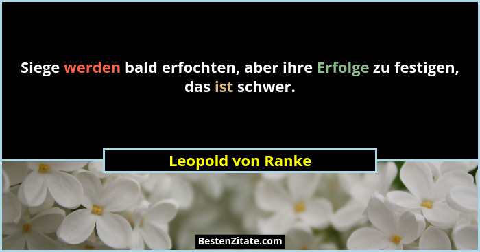 Siege werden bald erfochten, aber ihre Erfolge zu festigen, das ist schwer.... - Leopold von Ranke