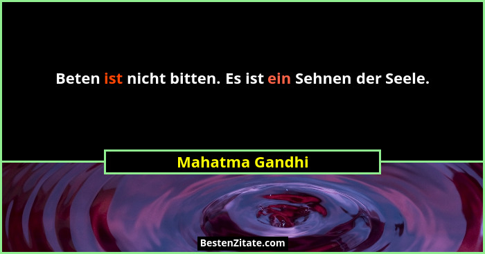 Beten ist nicht bitten. Es ist ein Sehnen der Seele.... - Mahatma Gandhi