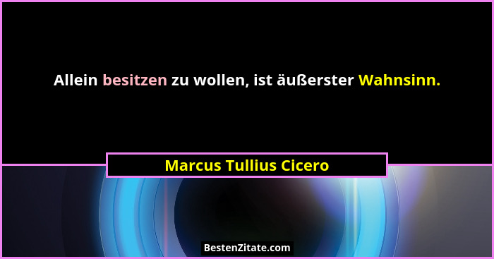 Allein besitzen zu wollen, ist äußerster Wahnsinn.... - Marcus Tullius Cicero