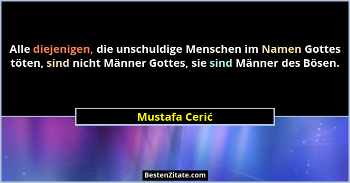 Alle diejenigen, die unschuldige Menschen im Namen Gottes töten, sind nicht Männer Gottes, sie sind Männer des Bösen.... - Mustafa Cerić