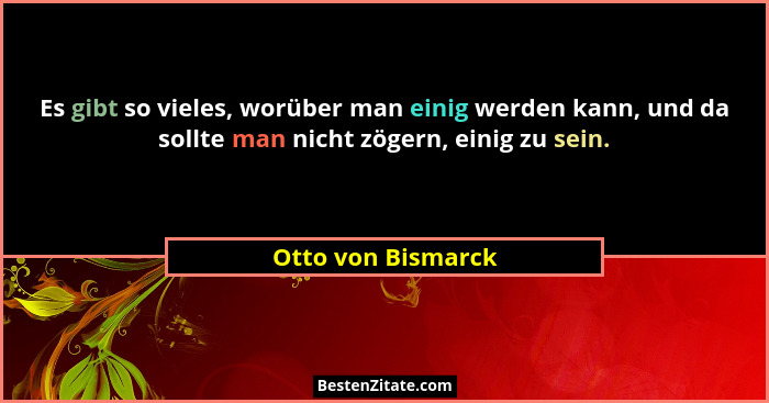 Es gibt so vieles, worüber man einig werden kann, und da sollte man nicht zögern, einig zu sein.... - Otto von Bismarck