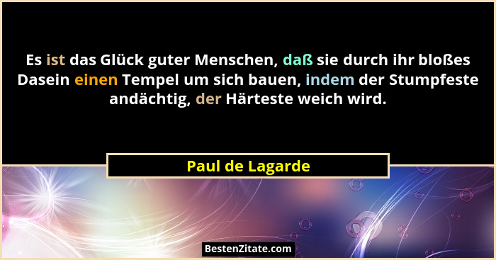 Es ist das Glück guter Menschen, daß sie durch ihr bloßes Dasein einen Tempel um sich bauen, indem der Stumpfeste andächtig, der Här... - Paul de Lagarde