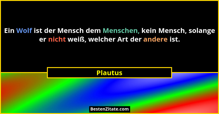 Ein Wolf ist der Mensch dem Menschen, kein Mensch, solange er nicht weiß, welcher Art der andere ist.... - Plautus
